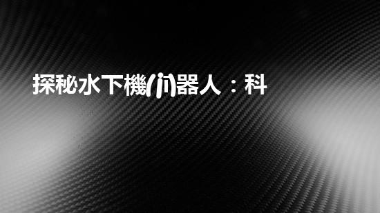 探秘水下機(jī)器人：科技進(jìn)步的海底使者，究竟有何神奇功能？